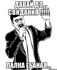 Давай до свидания !!!!! Лалка ебаная...
