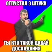 отпустил 3 штуки ты кто такой давай досвидания