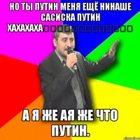 Но ты путин меня ещё нинаше сасиска путин хахахаха☆☆☆☆☆☆★★★★★★★ А я же ая же что путин.