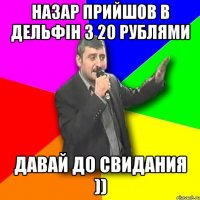 НАзар прийшов в дельфін з 20 рублями Давай до свидания ))