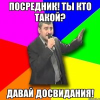 Посредник! ТЫ кто такой? Давай досвидания!