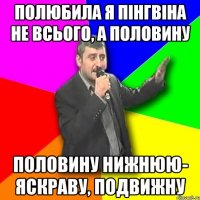 Полюбила я пінгвіна не всього, а половину Половину нижнюю- Яскраву, подвижну