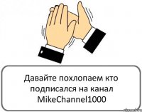 Давайте похлопаем кто подписался на канал MikeChannel1000