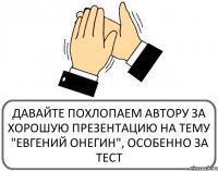 ДАВАЙТЕ ПОХЛОПАЕМ АВТОРУ ЗА ХОРОШУЮ ПРЕЗЕНТАЦИЮ НА ТЕМУ "ЕВГЕНИЙ ОНЕГИН", ОСОБЕННО ЗА ТЕСТ