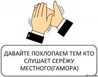 ДАВАЙТЕ ПОХЛОПАЕМ ТЕМ КТО СЛУШАЕТ СЕРЁЖУ МЕСТНОГО(ГАМОРА)