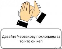 Давайте Червакову похлопаем за то,что он кеп