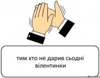 тим хто не дарив сьодні вілентинки