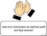 тем кто голосовал за святіка шоб він був кепом!