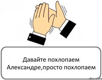 Давайте похлопаем Александре,просто похлопаем