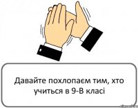 Давайте похлопаєм тим, хто учиться в 9-В класі