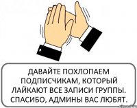 ДАВАЙТЕ ПОХЛОПАЕМ ПОДПИСЧИКАМ, КОТОРЫЙ ЛАЙКАЮТ ВСЕ ЗАПИСИ ГРУППЫ. СПАСИБО, АДМИНЫ ВАС ЛЮБЯТ.