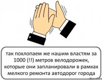 так похлопаем же нашим властям за 1000 (!!) метров велодорожек, которые они запланировали в рамках мелкого ремонта автодорог города