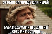 зробив загороду для курей, баба подумали що для неї хороми построїв