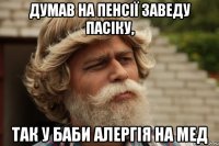 думав на пенсії заведу пасіку, так у баби алергія на мед