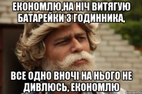 економлю,на ніч витягую батарейки з годинника, все одно вночі на нього не дивлюсь, економлю