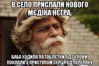 в село прислали нового мєдіка нєгра, баба ходила по таблєтки од голови, поклали з приступом серця од переляку