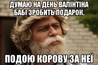 думаю на день валінтіна бабі зробить подарок, подою корову за неї