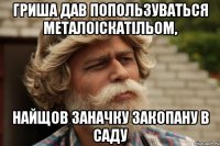 гриша дав попользуваться металоіскатільом, найщов заначку закопану в саду