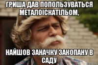 гриша дав попользуваться металоіскатільом, найшов заначку закопану в саду