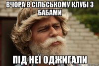 вчора В сільському клубі з бабами під неї оджигали