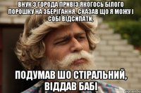 внук з города привіз якогось білого порошку на зберігання, сказав що я можу і собі відсипати, подумав шо стіральний, віддав бабі