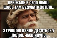 Приїжали в село німці, щось там будувати хотіли.. з грищою взяли десятьох у полон, -Нахлинуло