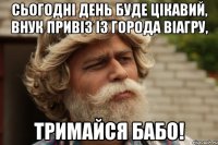 Сьогодні день буде цікавий, внук привіз із города віагру, тримайся бабо!