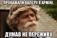 проважали валєру в армію, думав не переживу