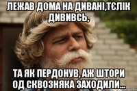 Лежав дома на дивані,тєлік дививсь, та як пердонув, аж штори од сквозняка заходили...