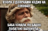 Вчора з доярками ходив на сіновал, баба узнала, по башкі лопатою валонула..