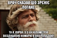 врач сказав шо зрєніє погане, та я, курва, з 3-ох кілометрів воздушкою комарю в око попадаю!