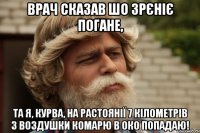 врач сказав шо зрєніє погане, та я, курва, на растоянії 7 кілометрів з воздушки комарю в око попадаю!