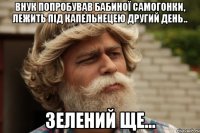 Внук попробував бабиної самогонки, лежить під капельнецею другий день.. Зелений ще...