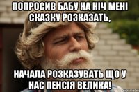 Попросив бабу на ніч мені сказку розказать, Начала розказувать що у нас пенсія велика!