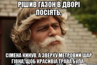 Рішив газон в дворі посіять, сімена кинув, а зверху метровий шар гівна, щоб красивіа трава була..