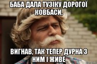 Баба дала тузіку дорогої ковбаси, вигнав, так тепер дурна з ним і живе