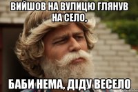 Вийшов на вулицю глянув на село, баби нема, діду весело