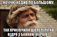 Ноччю ходив по большому, так приспічило що перепутав відро з банкою огірків...