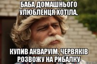 Баба домашнього улюбленця хотіла, купив акваруім, червяків розвожу на рибалку