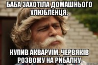 Баба захотіла домашнього улюбленця, купив акваруім, червяків розвожу на рибалку