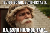 В 7:00-встав, в 7:10-встав я. Да, було колись таке...