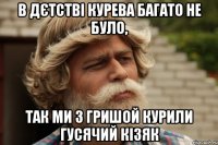 В дєтстві курева багато не було, так ми з гришой курили гусячий кізяк