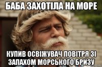 Баба захотіла на море купив освіжувач повітря зі запахом морського бризу