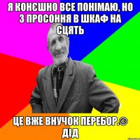 Я конєшно все понімаю, но з просоння в шкаф на сцять це вже внучок перебор.© Дід