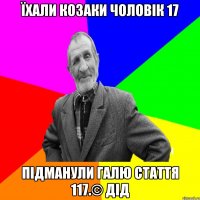 Їхали козаки чоловік 17 підманули галю стаття 117.© Дід