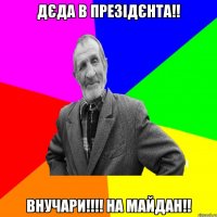 Дєда в презідєнта!! Внучари!!!! На майдан!!