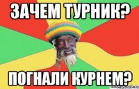 зачем турник? погнали курнем?