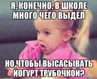 Я, конечно, в школе много чего выдел Но чтобы высасывать йогурт трубочкой?