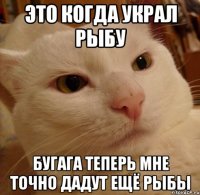 Это когда украл рыбу Бугага теперь мне точно дадут ещё рыбы