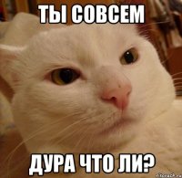 ты совсем дура что ли?